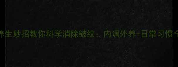 图片 10个养生妙招教你科学消除皱纹：内调外养+日常习惯全攻略