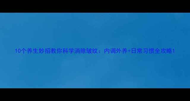 图片 10个养生妙招教你科学消除皱纹：内调外养+日常习惯全攻略1