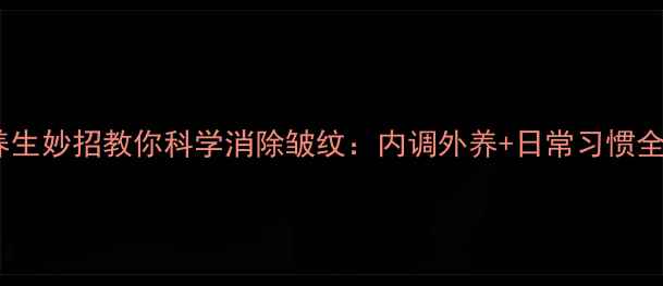 图片 10个养生妙招教你科学消除皱纹：内调外养+日常习惯全攻略2