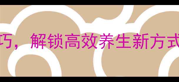 图片 10个居家实践技巧，解锁高效养生新方式｜健康生活指南