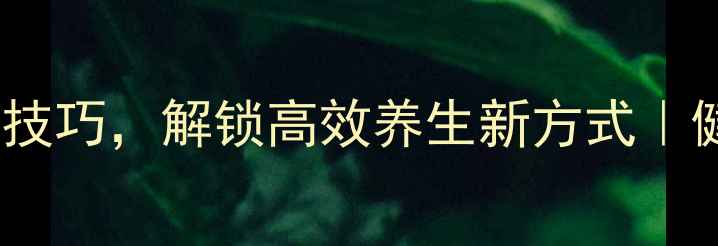 图片 10个居家实践技巧，解锁高效养生新方式｜健康生活指南2