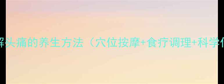 图片 10个快速缓解头痛的养生方法（穴位按摩+食疗调理+科学作息全攻略）