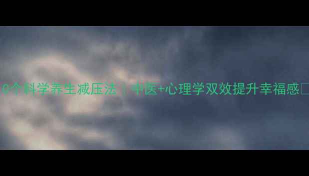 图片 10个科学养生减压法｜中医+心理学双效提升幸福感✨