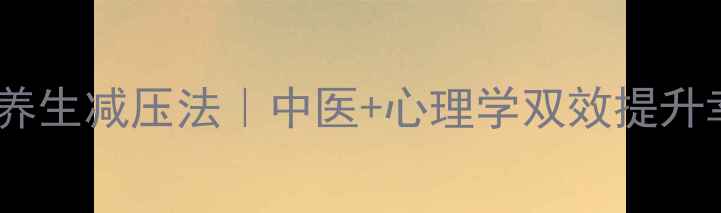 图片 10个科学养生减压法｜中医+心理学双效提升幸福感✨2