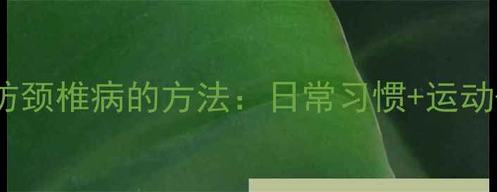 图片 10个科学预防颈椎病的方法：日常习惯+运动+饮食全攻略