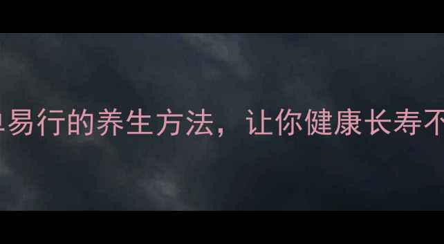 图片 10个简单易行的养生方法，让你健康长寿不费力！1