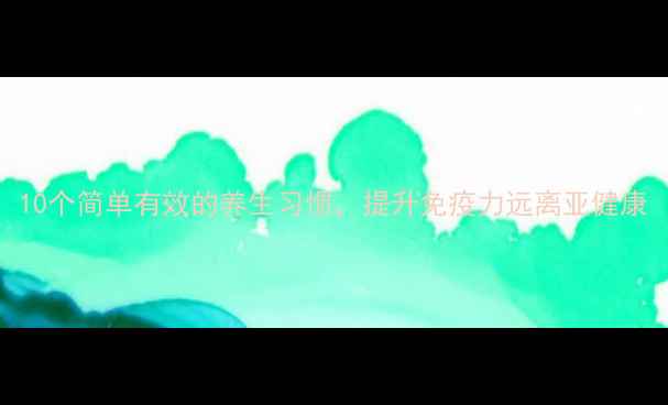 图片 10个简单有效的养生习惯，提升免疫力远离亚健康