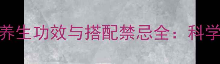 图片 10大常见中药材养生功效与搭配禁忌全：科学使用提升免疫力