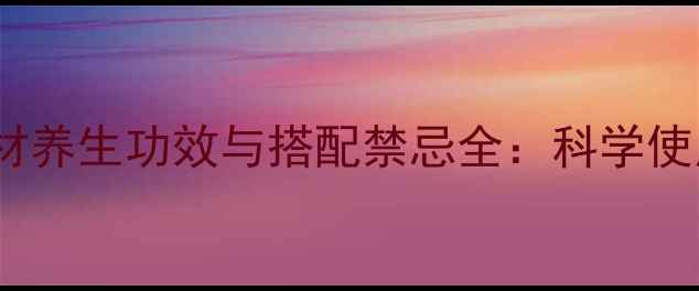 图片 10大常见中药材养生功效与搭配禁忌全：科学使用提升免疫力1