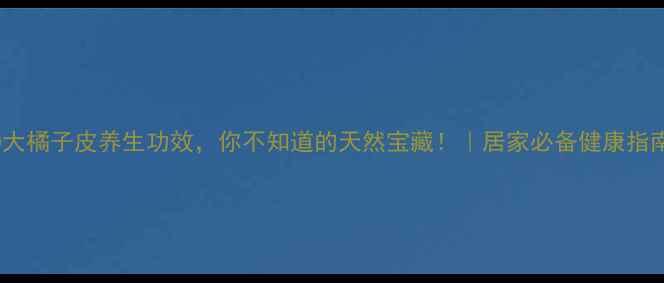 图片 10大橘子皮养生功效，你不知道的天然宝藏！｜居家必备健康指南1