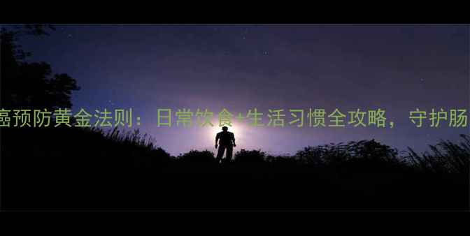 图片 10大胃癌预防黄金法则：日常饮食+生活习惯全攻略，守护肠胃健康1