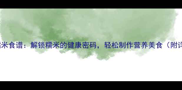 图片 10种养生糯米食谱：解锁糯米的健康密码，轻松制作营养美食（附详细步骤）1