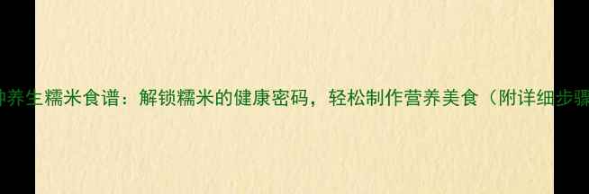 图片 10种养生糯米食谱：解锁糯米的健康密码，轻松制作营养美食（附详细步骤）2