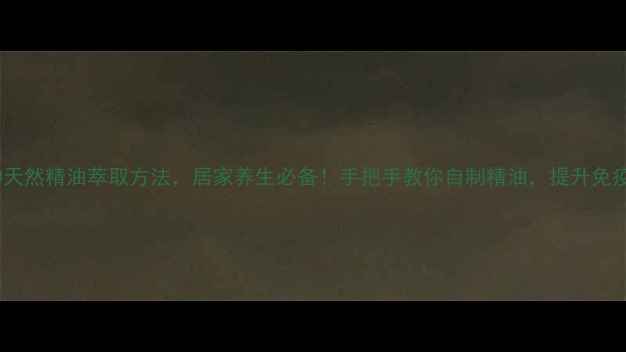 图片 10种天然精油萃取方法，居家养生必备！手把手教你自制精油，提升免疫力1