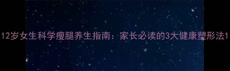 图片 12岁女生科学瘦腿养生指南：家长必读的3大健康塑形法1