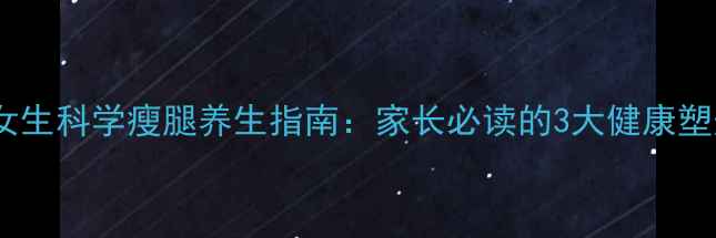 图片 12岁女生科学瘦腿养生指南：家长必读的3大健康塑形法2