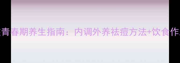 图片 13岁女孩青春期养生指南：内调外养祛痘方法+饮食作息全攻略