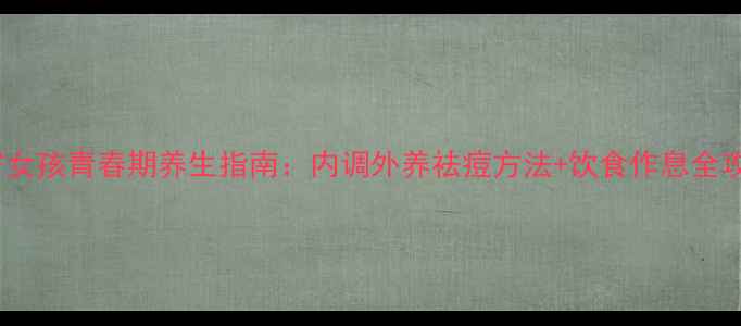 图片 13岁女孩青春期养生指南：内调外养祛痘方法+饮食作息全攻略1