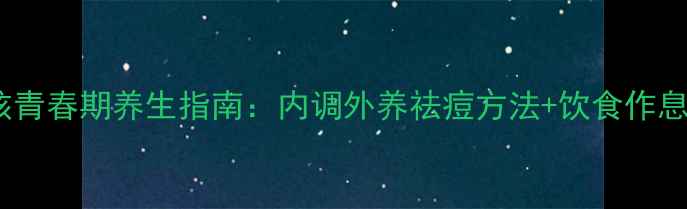 图片 13岁女孩青春期养生指南：内调外养祛痘方法+饮食作息全攻略2