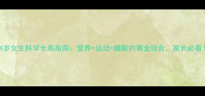 图片 14岁女生科学长高指南：营养+运动+睡眠的黄金组合，家长必看！