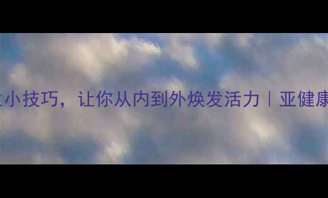 图片 20个养生小技巧，让你从内到外焕发活力｜亚健康必看！1