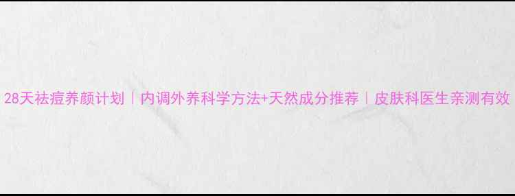图片 28天祛痘养颜计划｜内调外养科学方法+天然成分推荐｜皮肤科医生亲测有效