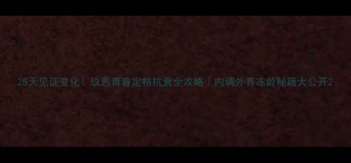 图片 28天见证变化！玖恩青春定格抗衰全攻略｜内调外养冻龄秘籍大公开2