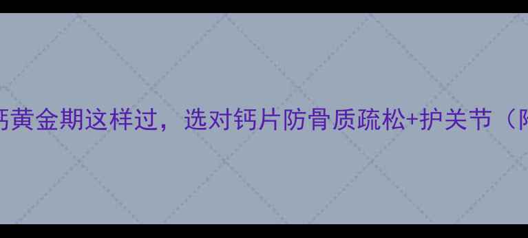 图片 30+女性必看！补钙黄金期这样过，选对钙片防骨质疏松+护关节（附科学搭配指南）2