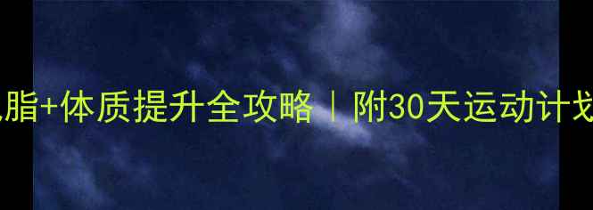 图片 30岁+男性必看科学减脂+体质提升全攻略｜附30天运动计划表（附体质自测表）