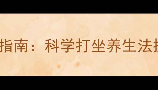 图片 3个核心要点+7步实操指南：科学打坐养生法提升免疫力改善亚健康