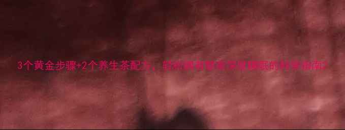 图片 3个黄金步骤+2个养生茶配方，轻松拥有整夜深度睡眠的科学指南2