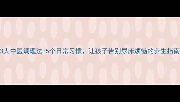 图片 3大中医调理法+5个日常习惯，让孩子告别尿床烦恼的养生指南
