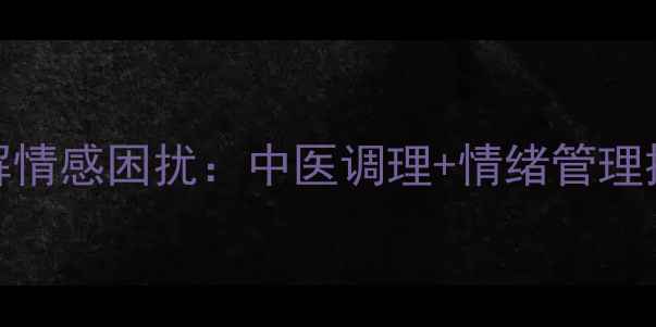 图片 3大养生秘籍化解情感困扰：中医调理+情绪管理提升婚姻吸引力2