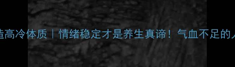图片 3步打造高冷体质｜情绪稳定才是养生真谛！气血不足的人必看1