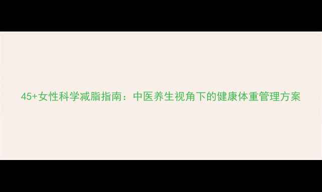 图片 45+女性科学减脂指南：中医养生视角下的健康体重管理方案