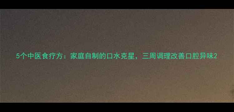 图片 5个中医食疗方：家庭自制的口水克星，三周调理改善口腔异味2