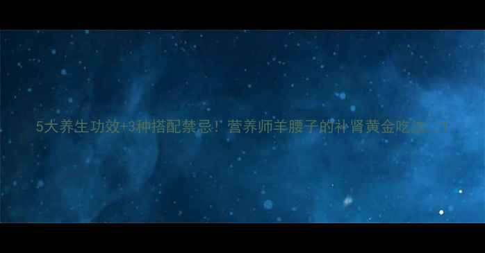 图片 5大养生功效+3种搭配禁忌！营养师羊腰子的补肾黄金吃法🔥1