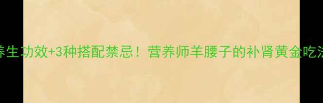 图片 5大养生功效+3种搭配禁忌！营养师羊腰子的补肾黄金吃法🔥2
