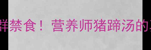 图片 5大养生功效+3类人群禁食！营养师猪蹄汤的真相与正确食用指南