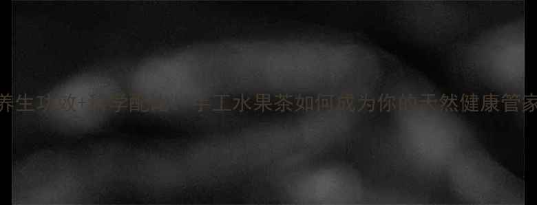 图片 5大养生功效+科学配比！手工水果茶如何成为你的天然健康管家？1