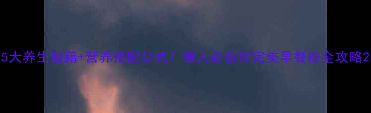 图片 5大养生秘籍+营养搭配公式！懒人必备的完美早餐粉全攻略2