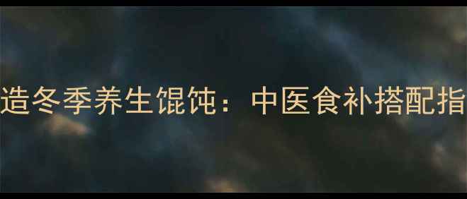 图片 5大养生秘诀打造冬季养生馄饨：中医食补搭配指南（附食谱）1