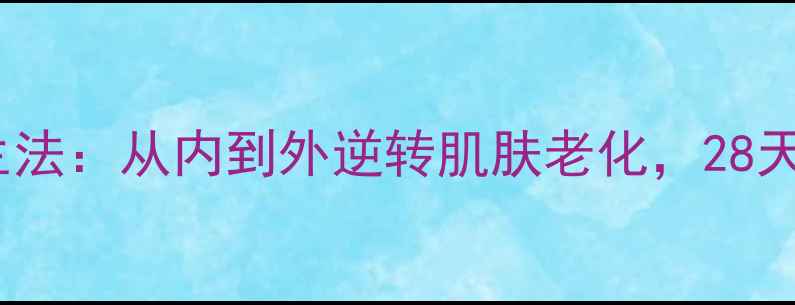 图片 5大抗皱养生法：从内到外逆转肌肤老化，28天见证年轻肌