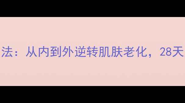 图片 5大抗皱养生法：从内到外逆转肌肤老化，28天见证年轻肌1