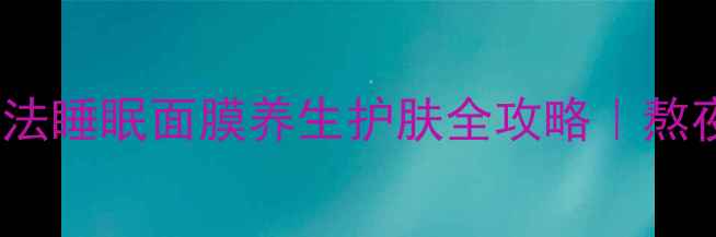 图片 5大核心功效+正确用法睡眠面膜养生护肤全攻略｜熬夜党逆袭素颜发光✨2