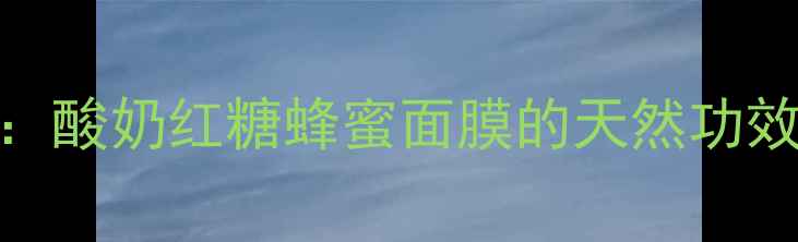 图片 5大美容养颜秘籍：酸奶红糖蜂蜜面膜的天然功效与正确使用指南2