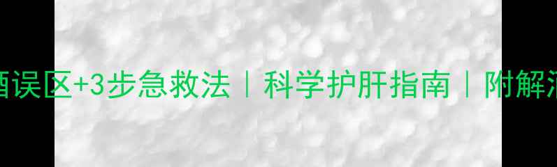 图片 5大解酒误区+3步急救法｜科学护肝指南｜附解酒食谱1