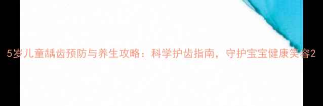 图片 5岁儿童龋齿预防与养生攻略：科学护齿指南，守护宝宝健康笑容2
