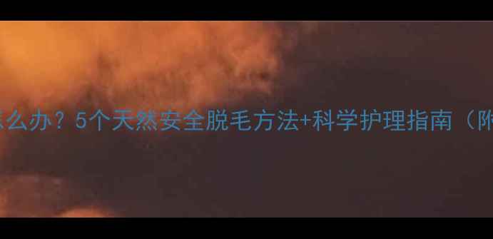 图片 5岁宝宝腿毛多怎么办？5个天然安全脱毛方法+科学护理指南（附儿科医生建议）