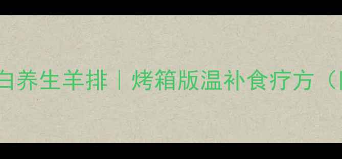 图片 5步搞定低脂高蛋白养生羊排｜烤箱版温补食疗方（附中医食养指南）